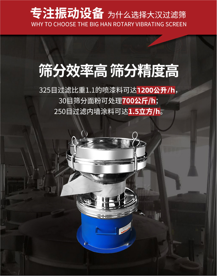 大漢過濾篩篩分效率高,精度高;325目過濾比重1:1的噴油漆可達(dá)1200公升/時(shí);30目篩粉面粉可處理700公斤/時(shí);250目過濾內(nèi)墻涂料可達(dá)1.5立方/h;過濾篩廠家直銷價(jià)格便宜。過濾篩適用物料：粘液粉末都可以使用具體產(chǎn)品如下：奶制品，油漆，泥漿，淀粉，果汁等。